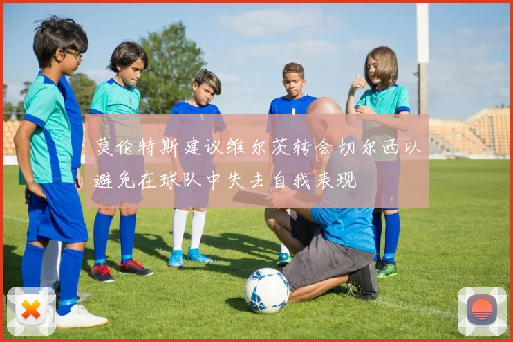 莫伦特斯建议维尔茨转会切尔西以避免在球队中失去自我表现