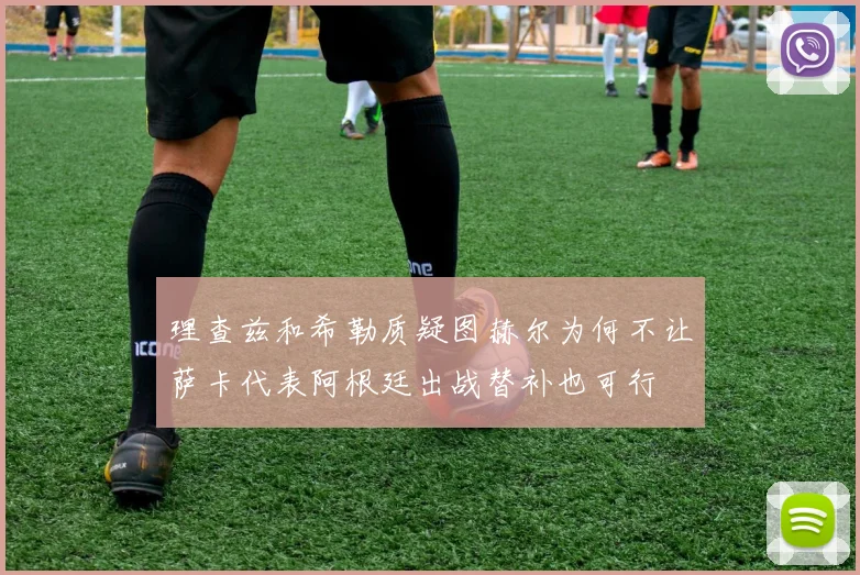 理查兹和希勒质疑图赫尔为何不让萨卡代表阿根廷出战替补也可行