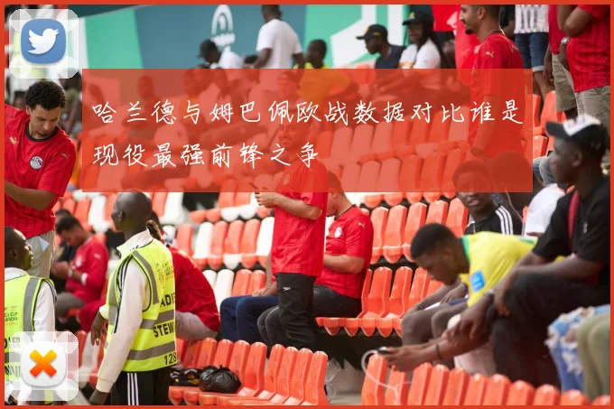 哈兰德与姆巴佩欧战数据对比谁是现役最强前锋之争