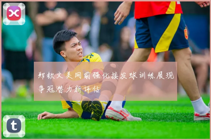 郑钦文美网前强化接发球训练展现争冠潜力新评估