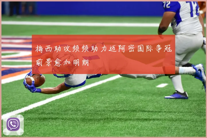 梅西助攻频频助力迈阿密国际争冠前景愈加明朗